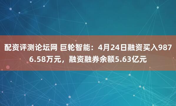 配资评测论坛网 巨轮智能：4月24日融资买入9876.58万元，融资融券余额5.63亿元