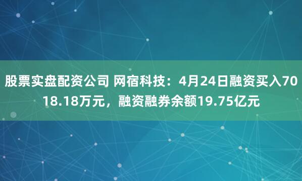 股票实盘配资公司 网宿科技：4月24日融资买入7018.18万元，融资融券余额19.75亿元