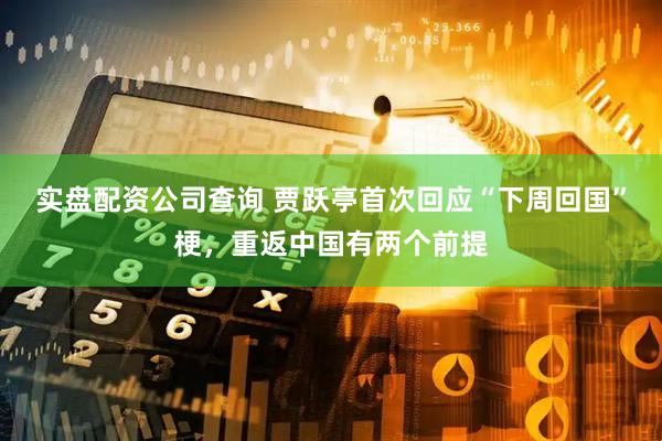 实盘配资公司查询 贾跃亭首次回应“下周回国”梗，重返中国有两个前提