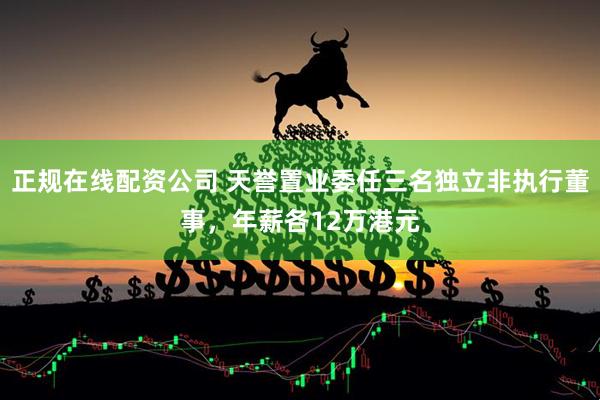 正规在线配资公司 天誉置业委任三名独立非执行董事，年薪各12万港元
