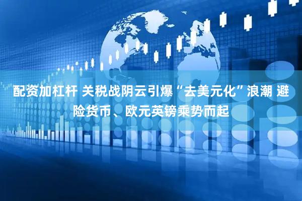 配资加杠杆 关税战阴云引爆“去美元化”浪潮 避险货币、欧元英镑乘势而起