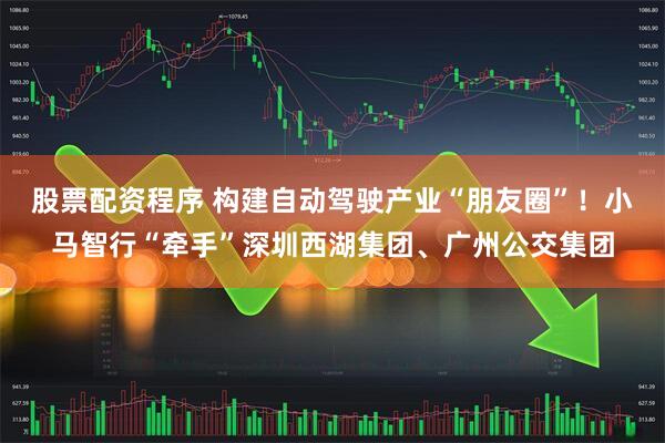 股票配资程序 构建自动驾驶产业“朋友圈”！小马智行“牵手”深圳西湖集团、广州公交集团