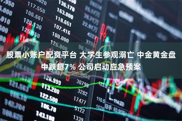 股票小账户配资平台 大学生参观溺亡 中金黄金盘中跌超7% 公司启动应急预案