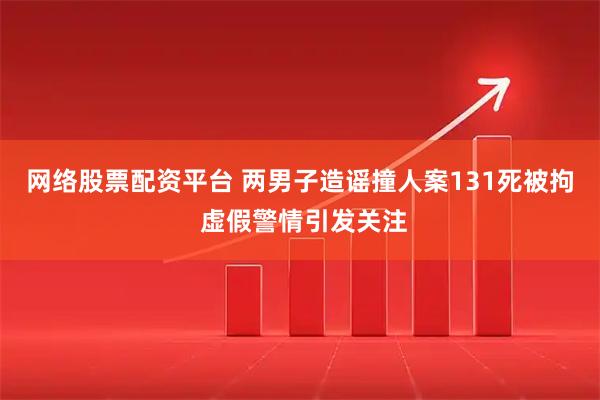 网络股票配资平台 两男子造谣撞人案131死被拘 虚假警情引发关注