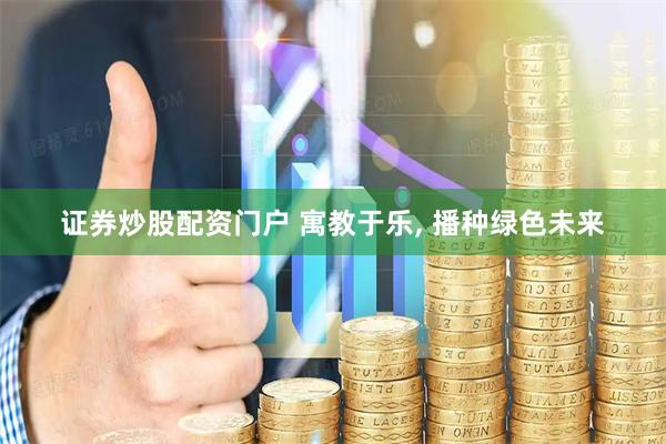 证券炒股配资门户 寓教于乐, 播种绿色未来