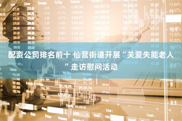 配资公司排名前十 仙营街道开展“关爱失能老人”走访慰问活动