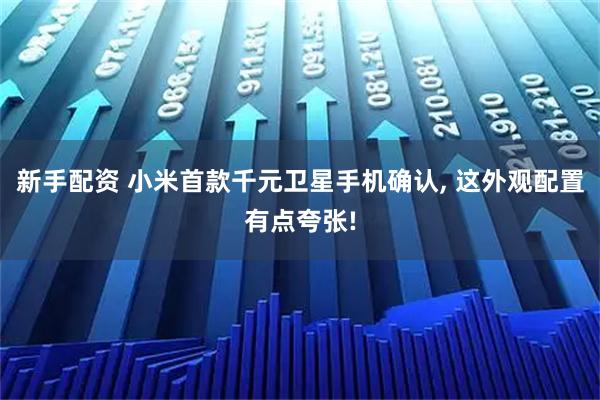 新手配资 小米首款千元卫星手机确认, 这外观配置有点夸张!