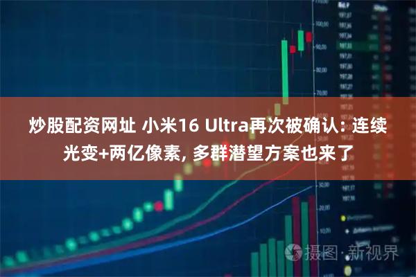 炒股配资网址 小米16 Ultra再次被确认: 连续光变+两亿像素, 多群潜望方案也来了