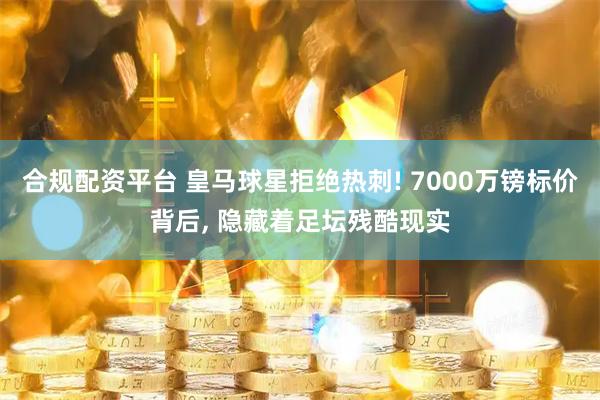 合规配资平台 皇马球星拒绝热刺! 7000万镑标价背后, 隐藏着足坛残酷现实