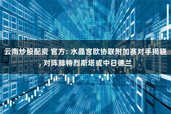 云南炒股配资 官方: 水晶宫欧协联附加赛对手揭晓, 对阵腓特烈斯塔或中日德兰
