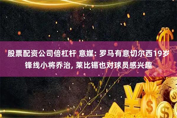 股票配资公司倍杠杆 意媒: 罗马有意切尔西19岁锋线小将乔治, 莱比锡也对球员感兴趣