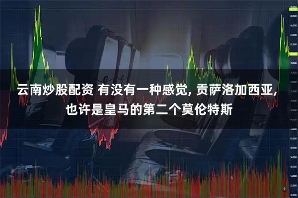 云南炒股配资 有没有一种感觉, 贡萨洛加西亚, 也许是皇马的第二个莫伦特斯