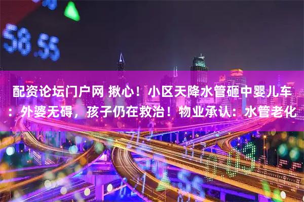 配资论坛门户网 揪心！小区天降水管砸中婴儿车：外婆无碍，孩子仍在救治！物业承认：水管老化