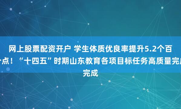 网上股票配资开户 学生体质优良率提升5.2个百分点！“十四五”时期山东教育各项目标任务高质量完成
