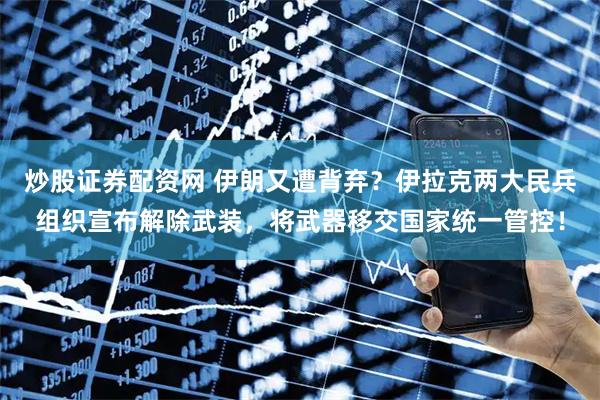 炒股证券配资网 伊朗又遭背弃？伊拉克两大民兵组织宣布解除武装，将武器移交国家统一管控！
