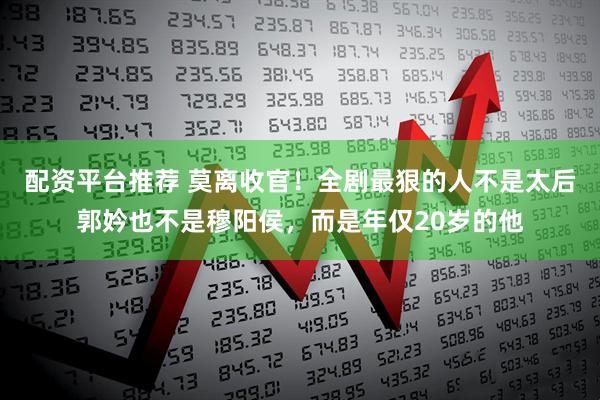 配资平台推荐 莫离收官！全剧最狠的人不是太后郭妗也不是穆阳侯，而是年仅20岁的他