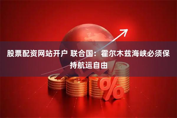 股票配资网站开户 联合国：霍尔木兹海峡必须保持航运自由