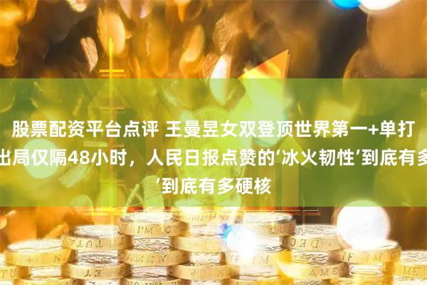 股票配资平台点评 王曼昱女双登顶世界第一+单打爆冷出局仅隔48小时，人民日报点赞的‘冰火韧性’到底有多硬核
