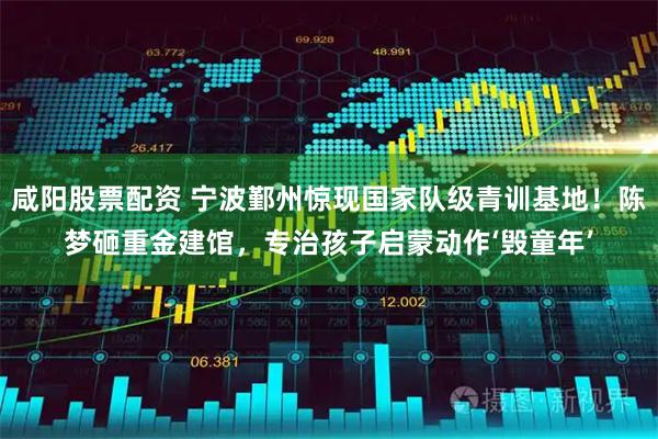 咸阳股票配资 宁波鄞州惊现国家队级青训基地！陈梦砸重金建馆，专治孩子启蒙动作‘毁童年’