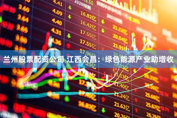 兰州股票配资公司 江西会昌：绿色能源产业助增收