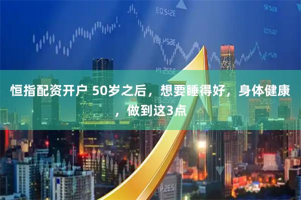 恒指配资开户 50岁之后，想要睡得好，身体健康，做到这3点
