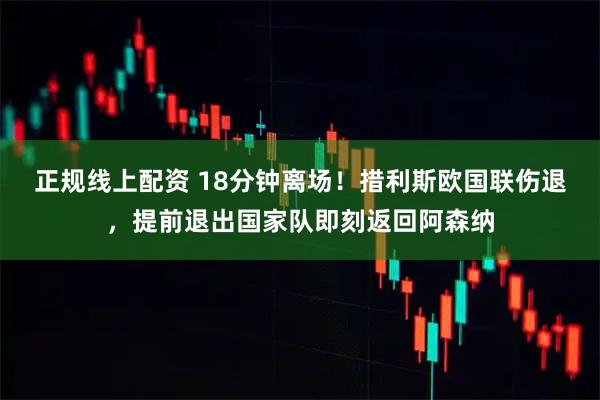 正规线上配资 18分钟离场！措利斯欧国联伤退，提前退出国家队即刻返回阿森纳